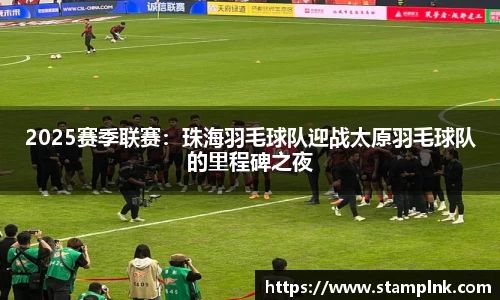 2025赛季联赛：珠海羽毛球队迎战太原羽毛球队的里程碑之夜