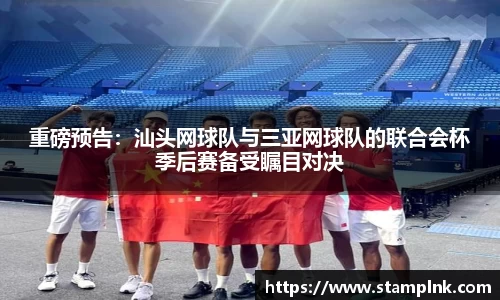 重磅预告：汕头网球队与三亚网球队的联合会杯季后赛备受瞩目对决