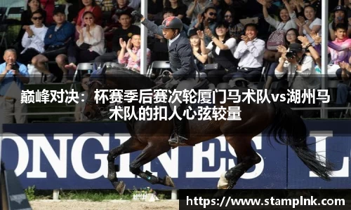 巅峰对决：杯赛季后赛次轮厦门马术队vs湖州马术队的扣人心弦较量