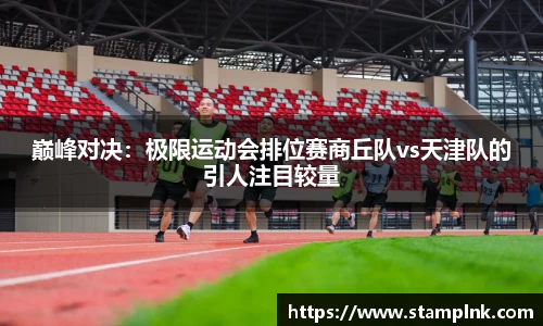 巅峰对决：极限运动会排位赛商丘队vs天津队的引人注目较量