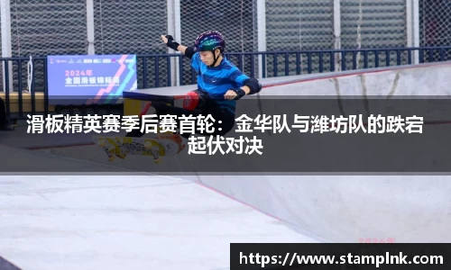 滑板精英赛季后赛首轮：金华队与潍坊队的跌宕起伏对决