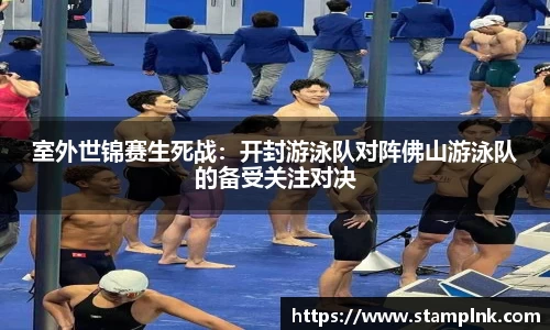 室外世锦赛生死战：开封游泳队对阵佛山游泳队的备受关注对决