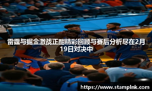 雷霆与掘金激战正酣精彩回顾与赛后分析尽在2月19日对决中