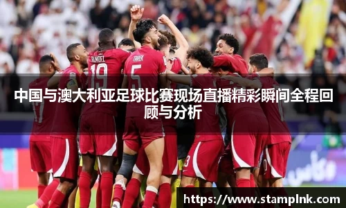 中国与澳大利亚足球比赛现场直播精彩瞬间全程回顾与分析