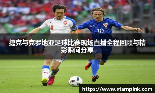 捷克与克罗地亚足球比赛现场直播全程回顾与精彩瞬间分享