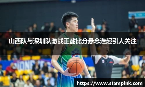 山西队与深圳队激战正酣比分悬念迭起引人关注