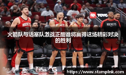 火箭队与活塞队激战正酣谁将赢得这场精彩对决的胜利