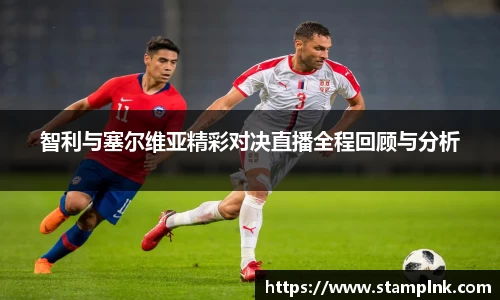 智利与塞尔维亚精彩对决直播全程回顾与分析