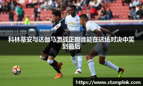 科林蒂安与达伽马激战正酣谁能在这场对决中笑到最后
